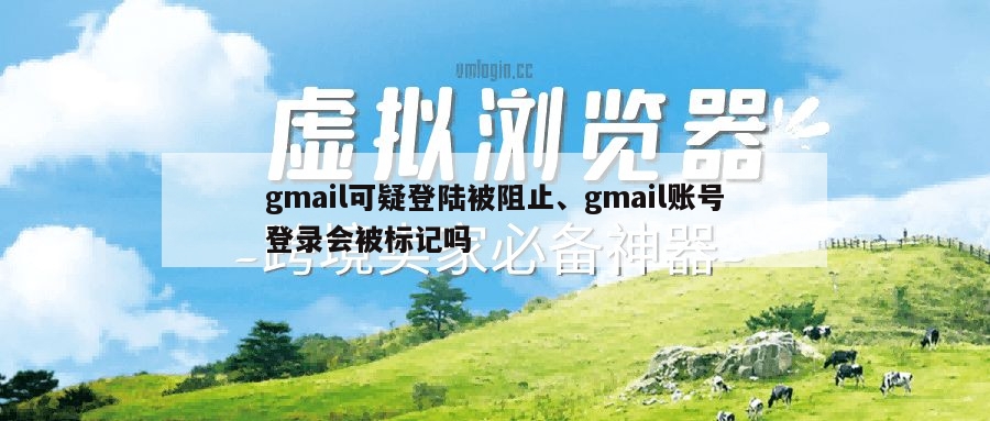 gmail可疑登陆被阻止、gmail账号登录会被标记吗