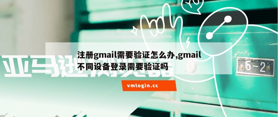 注册gmail需要验证怎么办,gmail不同设备登录需要验证吗