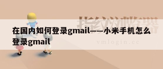 在国内如何登录gmail——小米手机怎么登录gmail