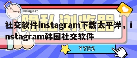 社交软件instagram下载太平洋，instagram韩国社交软件