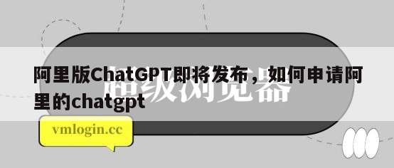 阿里版ChatGPT即将发布，如何申请阿里的chatgpt