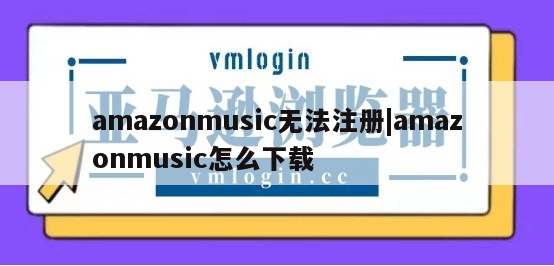 amazonmusic无法注册|amazonmusic怎么下载