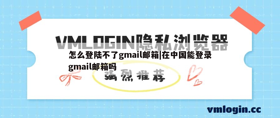 怎么登陆不了gmail邮箱|在中国能登录gmail邮箱吗