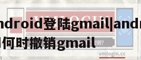 android登陆gmail|android何时撤销gmail